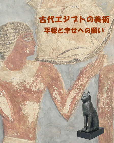 古代エジプトの美術　平穏と幸せへの願い